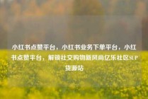 小红书点赞平台，小红书业务下单平台，小红书点赞平台，解锁社交购物新风尚亿乐社区SUP货源站