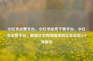 小红书点赞平台，小红书业务下单平台，小红书点赞平台，解锁社交购物新风尚亿乐社区SUP货源站