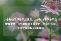 24小时快手下单平台便宜，24小时快手下单平台便宜免费，24小时快速下单平台，寻找性价比之选亿乐社区SUP货源站