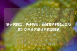 快手买粉丝，快手购粉，新晋营销利器还是陷阱？亿乐社区低价自营货源站