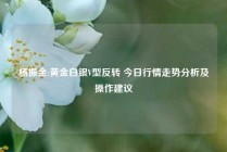 杨振金:黄金白银V型反转 今日行情走势分析及操作建议