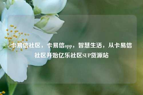 卡易信社区，卡易信app，智慧生活	，从卡易信社区开始亿乐社区SUP货源站  第1张