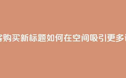 qq空间访客购买 - 原标题:QQ空间访客购买新标题:如何在QQ空间吸引更多访客并提升购买转化率!  第1张 qq空间访客购买 - 原标题:QQ空间访客购买新标题:如何在QQ空间吸引更多访客并提升购买转化率!  第1张