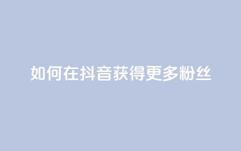 如何在抖音获得更多粉丝  第1张 如何在抖音获得更多粉丝  第1张