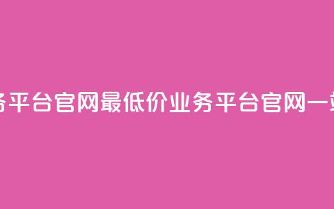 全网最低价业务平台官网(最低价业务平台官网一站式服务)  第1张 全网最低价业务平台官网(最低价业务平台官网一站式服务)  第1张