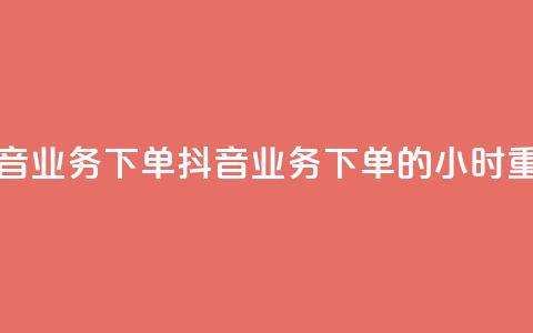 抖音业务下单24(抖音业务下单的24小时重点)  第1张 抖音业务下单24(抖音业务下单的24小时重点)  第1张