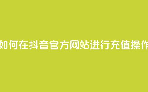 如何在抖音官方网站进行充值操作  第1张 如何在抖音官方网站进行充值操作  第1张