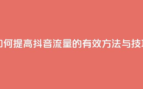 如何提高抖音流量的有效方法与技巧  第1张 如何提高抖音流量的有效方法与技巧  第1张