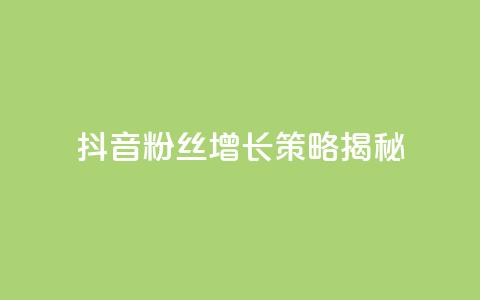 抖音粉丝增长策略揭秘  第1张 抖音粉丝增长策略揭秘  第1张