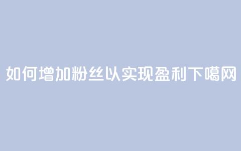 如何增加粉丝以实现盈利?  第1张 如何增加粉丝以实现盈利?  第1张