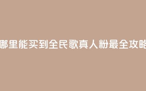 哪里能买到全民K歌真人粉 最全攻略  第1张 哪里能买到全民K歌真人粉 最全攻略  第1张