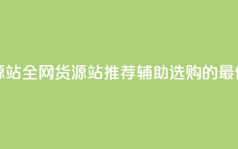 全网辅助货源站(全网货源站推荐:辅助选购的最佳选择)  第1张 全网辅助货源站(全网货源站推荐:辅助选购的最佳选择)  第1张