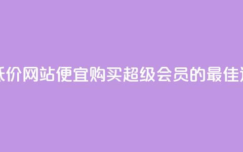 qq超级会员低价网站(便宜购买QQ超级会员的最佳途径)  第1张 qq超级会员低价网站(便宜购买QQ超级会员的最佳途径)  第1张