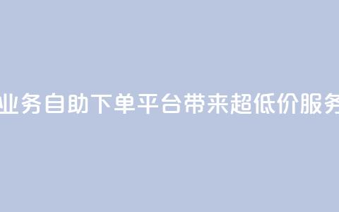 QQ业务自助下单平台带来超低价服务  第1张 QQ业务自助下单平台带来超低价服务  第1张
