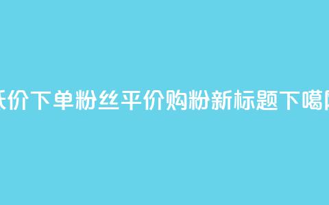 dy低价下单粉丝(dy平价购粉新标题)  第1张 dy低价下单粉丝(dy平价购粉新标题)  第1张