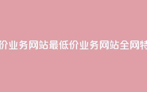 全网最低价业务网站(最低价业务网站全网特价)  第1张 全网最低价业务网站(最低价业务网站全网特价)  第1张