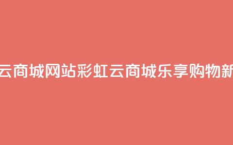 彩虹云商城网站(彩虹云商城:乐享购物新体验)  第1张 彩虹云商城网站(彩虹云商城:乐享购物新体验)  第1张