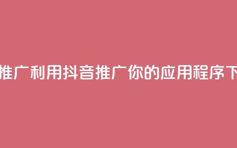 抖音推广app(利用抖音推广你的应用程序)  第1张 抖音推广app(利用抖音推广你的应用程序)  第1张