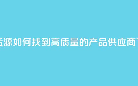 抖音货源如何找到高质量的产品供应商  第1张 抖音货源如何找到高质量的产品供应商  第1张