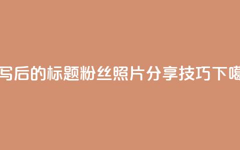 重写后的标题:粉丝照片分享技巧  第1张 重写后的标题:粉丝照片分享技巧  第1张