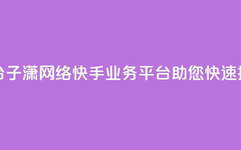 子潇网络快手业务平台 - 子潇网络快手业务平台:助您快速提升网络影响力!  第1张 子潇网络快手业务平台 - 子潇网络快手业务平台:助您快速提升网络影响力!  第1张