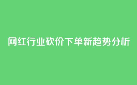 网红行业砍价下单新趋势分析  第1张 网红行业砍价下单新趋势分析  第1张