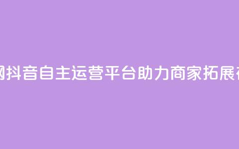 抖音自助业务网 - 抖音自主运营平台助力商家拓展在线业务! 第1张 抖音自助业务网 - 抖音自主运营平台助力商家拓展在线业务! 第1张