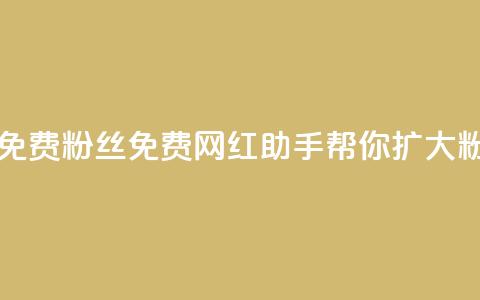 网红助手免费粉丝(免费网红助手帮你扩大粉丝!)  第1张 网红助手免费粉丝(免费网红助手帮你扩大粉丝!)  第1张