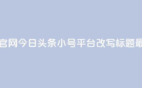 今日头条小号出售平台官网(今日头条小号平台改写标题 最新小号交易平台)  第1张 今日头条小号出售平台官网(今日头条小号平台改写标题 最新小号交易平台)  第1张