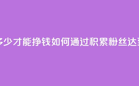 粉丝要达到多少才能挣钱(如何通过积累粉丝达到盈利?)  第1张 粉丝要达到多少才能挣钱(如何通过积累粉丝达到盈利?)  第1张