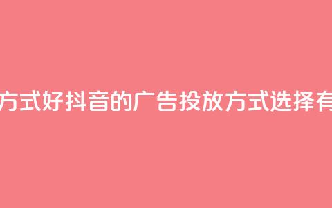 抖音推广哪种投放方式好 - 抖音的广告投放方式选择有哪些好方法?!  第1张 抖音推广哪种投放方式好 - 抖音的广告投放方式选择有哪些好方法?!  第1张