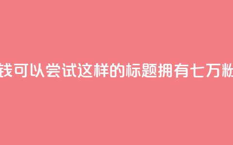 粉丝七万的账号能卖多少钱 - 可以尝试这样的标题:拥有七万粉丝的账号价值如何? !  第1张 粉丝七万的账号能卖多少钱 - 可以尝试这样的标题:拥有七万粉丝的账号价值如何? !  第1张