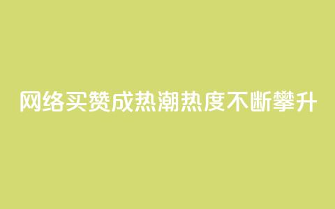 网络买赞成热潮，热度不断攀升  第1张