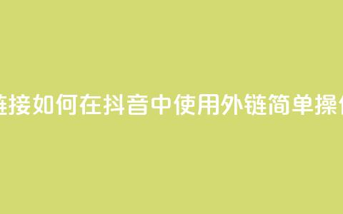 抖音怎么放外网链接 - 如何在抖音中使用外链?简单操作教程分享!  第1张 抖音怎么放外网链接 - 如何在抖音中使用外链?简单操作教程分享!  第1张
