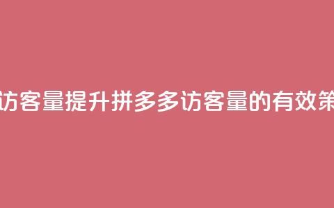 拼多多如何增加访客量 - 提升拼多多访客量的有效策略与技巧	。  第1张