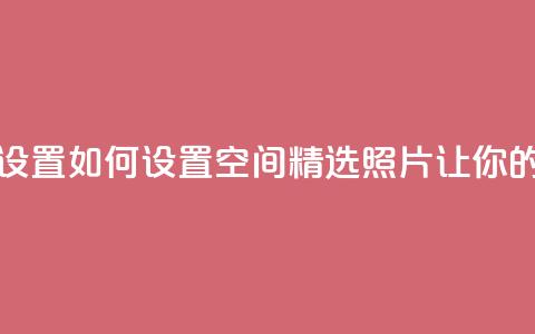 QQ空间精选照片怎么设置 - 如何设置QQ空间精选照片，让你的相片更吸睛!  第1张