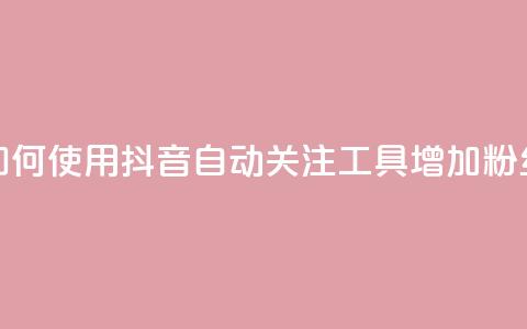 如何使用抖音自动关注工具增加粉丝  第1张 如何使用抖音自动关注工具增加粉丝  第1张
