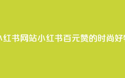 一元一百个赞小红书网站(小红书:百元赞的时尚好物分享编辑平台)  第1张 一元一百个赞小红书网站(小红书:百元赞的时尚好物分享编辑平台)  第1张