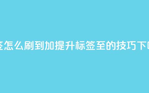 qq标签怎么刷到99加(提升QQ标签至99的技巧)  第1张 qq标签怎么刷到99加(提升QQ标签至99的技巧)  第1张