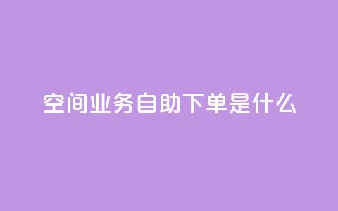 qq空间业务自助下单是什么 - 什么是QQ空间业务自助下单?~  第1张 qq空间业务自助下单是什么 - 什么是QQ空间业务自助下单?~  第1张