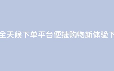 抖音全天候下单平台便捷购物新体验  第1张 抖音全天候下单平台便捷购物新体验  第1张