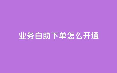 qq业务自助下单怎么开通 - 如何开通QQ业务自助下单功能详细指南~  第1张 qq业务自助下单怎么开通 - 如何开通QQ业务自助下单功能详细指南~  第1张