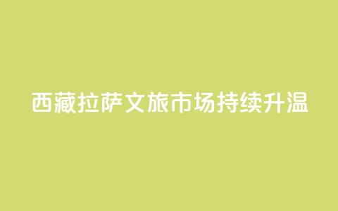 西藏拉萨:文旅市场持续升温  第1张 西藏拉萨:文旅市场持续升温  第1张