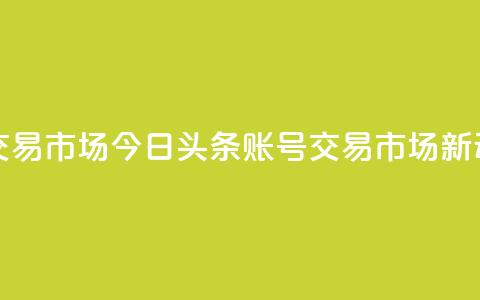 今日头条账号交易市场 - 今日头条账号交易市场新动向解析。  第1张
