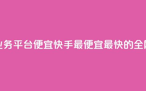 全网最低业务平台便宜快手(最便宜最快的全网业务平台)  第1张 全网最低业务平台便宜快手(最便宜最快的全网业务平台)  第1张