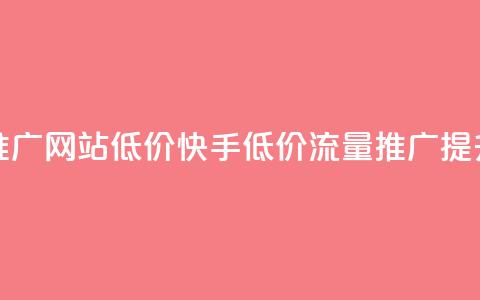 快手流量推广网站低价(快手低价流量推广提升网站点击)  第1张 快手流量推广网站低价(快手低价流量推广提升网站点击)  第1张