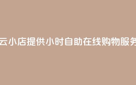 云小店提供24小时自助在线购物服务  第1张 云小店提供24小时自助在线购物服务  第1张