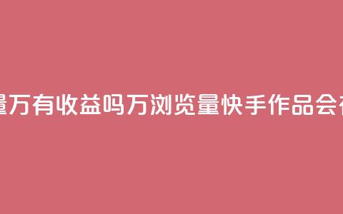 快手作品浏览量1万有收益吗(1万浏览量快手作品会有收益吗?)  第1张 快手作品浏览量1万有收益吗(1万浏览量快手作品会有收益吗?)  第1张