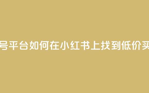 小红书低价买号平台 - 如何在小红书上找到低价买号服务!  第1张 小红书低价买号平台 - 如何在小红书上找到低价买号服务!  第1张