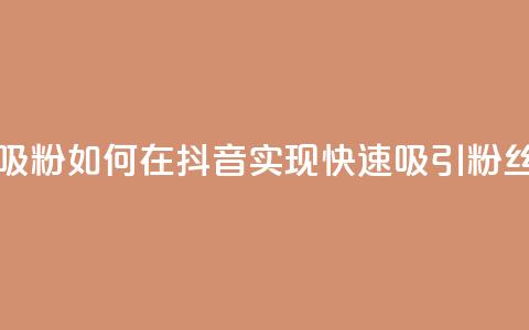 抖音怎么样能快速吸粉 - 如何在抖音实现快速吸引粉丝的方法揭秘!  第1张 抖音怎么样能快速吸粉 - 如何在抖音实现快速吸引粉丝的方法揭秘!  第1张
